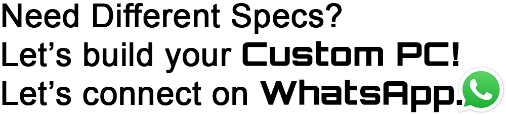 Need Different Specs? Let’s build your Custom PC! Let’s connect on WhatsApp.